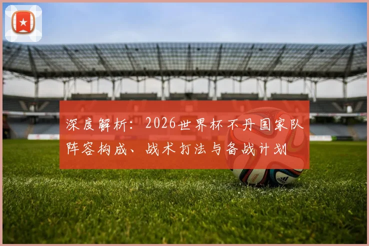 深度解析：2026世界杯不丹国家队阵容构成、战术打法与备战计划