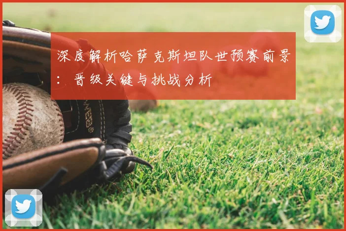 深度解析哈萨克斯坦队世预赛前景：晋级关键与挑战分析