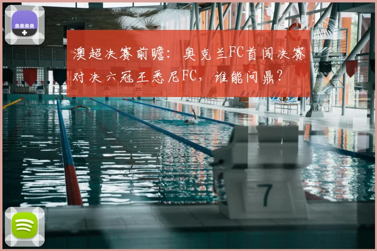 澳超决赛前瞻：奥克兰FC首闯决赛对决六冠王悉尼FC，谁能问鼎？