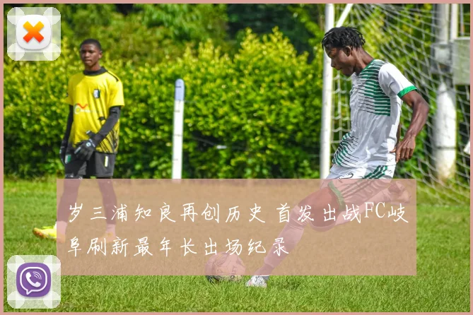 岁三浦知良再创历史 首发出战FC岐阜刷新最年长出场纪录