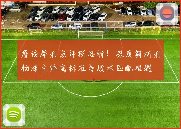 詹俊犀利点评斯洛特!深度解析利物浦主帅高标准与战术匹配难题