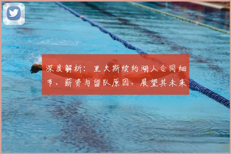 深度解析:里夫斯续约湖人合同细节、薪资与留队原因,展望其未来前景及对阵容影响