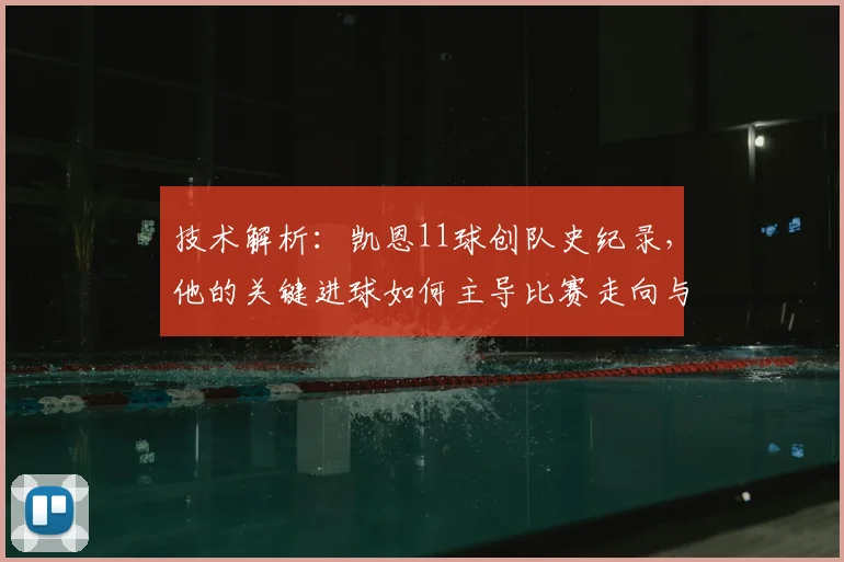 技术解析：凯恩11球创队史纪录，他的关键进球如何主导比赛走向与战术变革