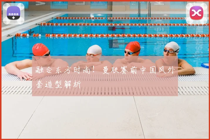 融合东方时尚！曼联赛前中国风外套造型解析
