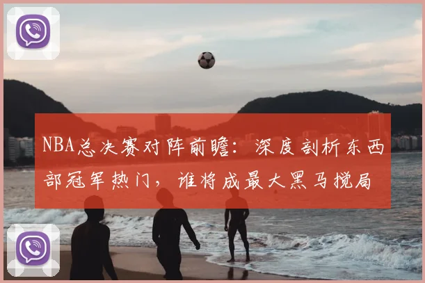 NBA总决赛对阵前瞻：深度剖析东西部冠军热门，谁将成最大黑马搅局？