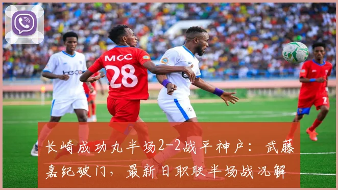 长崎成功丸半场2-2战平神户:武藤嘉纪破门,最新日职联半场战况解析