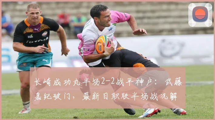 长崎成功丸半场2-2战平神户:武藤嘉纪破门,最新日职联半场战况解析
