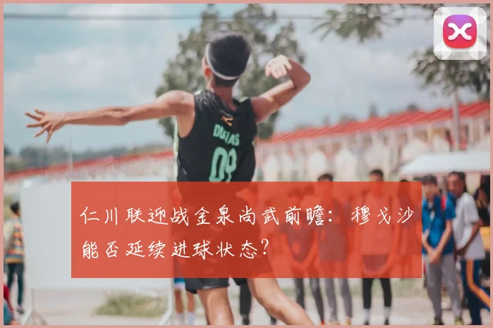 仁川联迎战金泉尚武前瞻：穆戈沙能否延续进球状态？